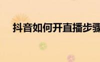 抖音如何开直播步骤（抖音如何开直播）