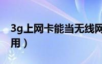 3g上网卡能当无线网卡用吗（3g上网卡怎么用）