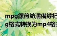 mpg鏍煎紡濡備綍杞崲鎴恗p4（如何将mpg格式转换为mp4格式）