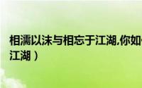 相濡以沫与相忘于江湖,你如何选择（如何相濡以沫如何相忘江湖）