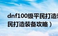 dnf100级平民打造装备细节（dnf100级平民打造装备攻略）