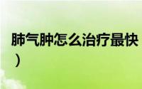 肺气肿怎么治疗最快（肺气肿怎么治疗才算好）