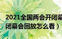 2021全国两会开闭幕式时间（2022全国两会闭幕会回放怎么看）