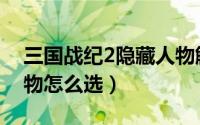 三国战纪2隐藏人物解锁（三国战纪2隐藏人物怎么选）
