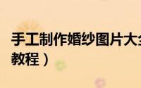 手工制作婚纱图片大全（超详细婚纱手工制作教程）