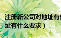 注册新公司对地址有什么要求（公司注册对地址有什么要求）