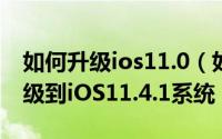 如何升级ios11.0（如何将我们的苹果手机升级到iOS11.4.1系统）