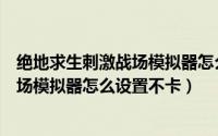 绝地求生刺激战场模拟器怎么设置不卡屏（绝地求生刺激战场模拟器怎么设置不卡）