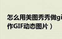 怎么用美图秀秀做gif动图（美图秀秀如何制作GIF动态图片）