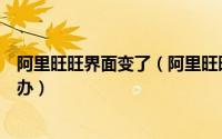 阿里旺旺界面变了（阿里旺旺主界面打不开界面变黑该怎么办）