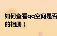 如何查看qq空间是否被封（如何查看QQ空间的相册）
