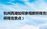 杭州西湖如何参观断桥残雪景点图片（杭州西湖如何参观断桥残雪景点）