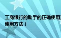 工商银行的助手的正确使用方法是（工商银行的助手的正确使用方法）