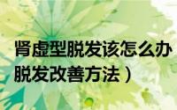 肾虚型脱发该怎么办（肾虚型脱发怎么办肾虚脱发改善方法）