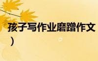 孩子写作业磨蹭作文（孩子写作业磨蹭怎么办）