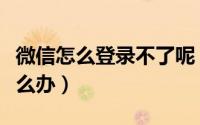 微信怎么登录不了呢（微信怎么登录登不了怎么办）