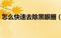 怎么快速去除黑眼圈（怎么快速去除黑眼圈）