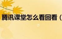 腾讯课堂怎么看回看（腾讯课堂怎么看回放）