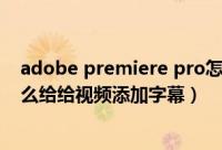 adobe premiere pro怎么给视频添加字幕（premiere怎么给给视频添加字幕）