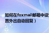 如何在foxmail邮箱中设置自动回复（foxmail邮箱怎么设置外出自动回复）