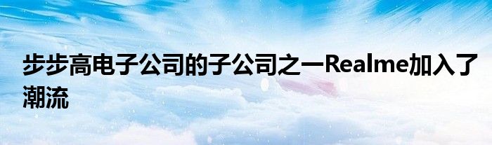 步步高电子公司的子公司之一Realme加入了潮流