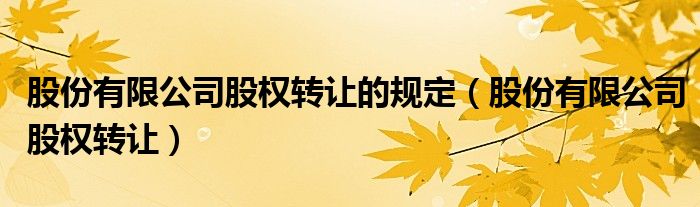 股份有限公司股权转让的规定（股份有限公司股权转让）