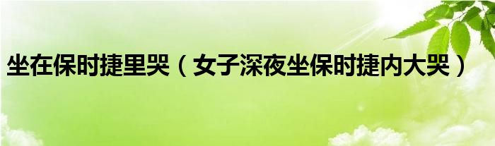 坐在保时捷里哭（女子深夜坐保时捷内大哭）
