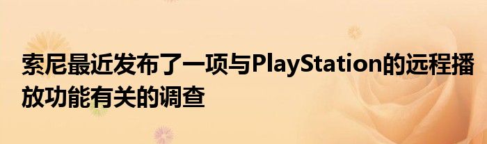 索尼最近发布了一项与PlayStation的远程播放功能有关的调查