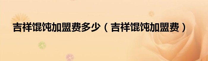 吉祥馄饨加盟费多少（吉祥馄饨加盟费）