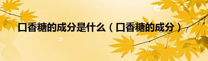 口香糖的成分是什么（口香糖的成分）