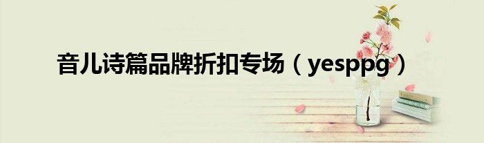 音儿诗篇品牌折扣专场（yesppg）