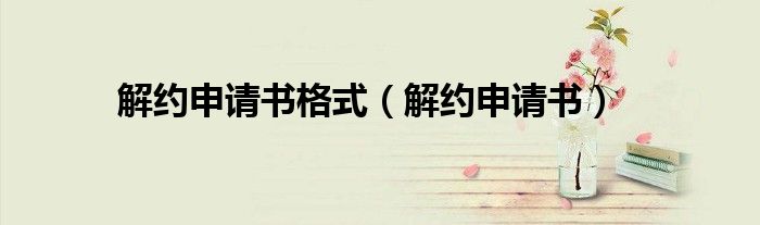 解约申请书格式（解约申请书）