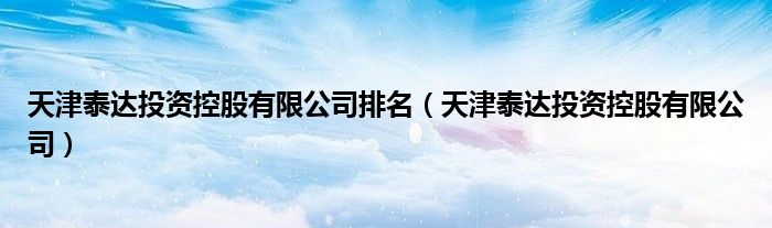 天津泰达投资控股有限公司排名（天津泰达投资控股有限公司）