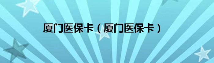 厦门医保卡（厦门医保卡）