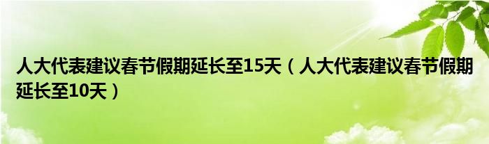 人大代表建议春节假期延长至15天（人大代表建议春节假期延长至10天）
