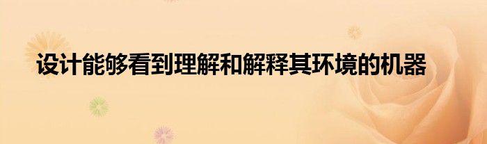 设计能够看到理解和解释其环境的机器