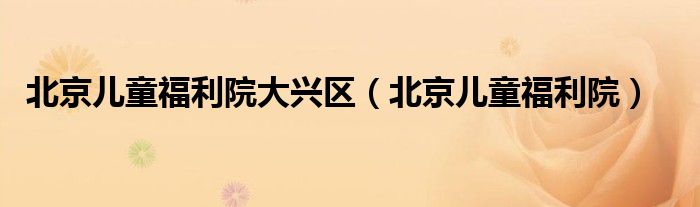 北京儿童福利院大兴区（北京儿童福利院）