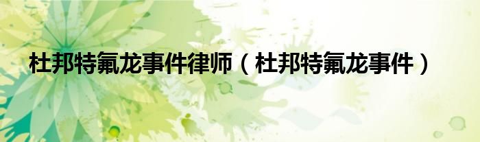 杜邦特氟龙事件律师（杜邦特氟龙事件）