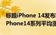 标题iPhone 14发布时间提前至9月6日而且iPhone14系列平均涨价15%