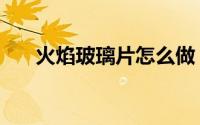 火焰玻璃片怎么做（火焰玻璃怎么得）