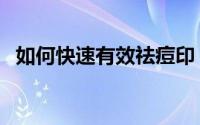 如何快速有效祛痘印（如何快速有效祛痘）