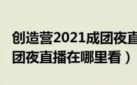 创造营2021成团夜直播时间（创造营2021成团夜直播在哪里看）