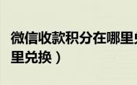 微信收款积分在哪里兑换（微信收款积分在哪里兑换）
