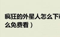疯狂的外星人怎么下载不了（疯狂的外星人怎么免费看）