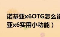 诺基亚x6OTG怎么设置（教你怎样使用诺基亚x6实用小功能）