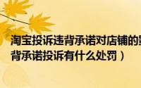 淘宝投诉违背承诺对店铺的影响（淘宝网卖家为什么会被违背承诺投诉有什么处罚）