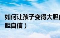 如何让孩子变得大胆自信（如何让孩子变得大胆自信）