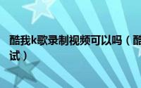 酷我k歌录制视频可以吗（酷我K歌如何录制歌曲以及后期调试）
