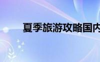 夏季旅游攻略国内（夏季旅游攻略）
