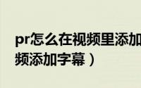 pr怎么在视频里添加字幕（如何通过PR为视频添加字幕）
